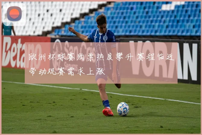 欧洲杯球赛购票热度攀升 赛程临近带动观赛需求上涨