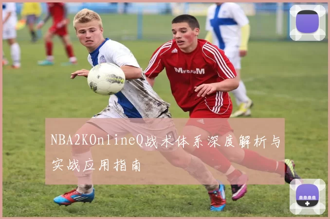 NBA2KOnlineQ战术体系深度解析与实战应用指南