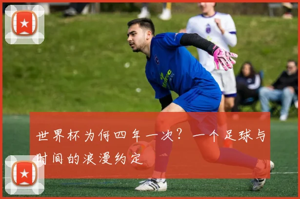 世界杯为何四年一次?一个足球与时间的浪漫约定