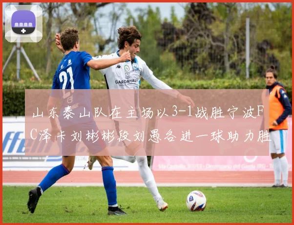 山东泰山队在主场以3-1战胜宁波FC泽卡刘彬彬段刘愚各进一球助力胜利