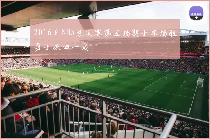 2016年NBA总决赛第五场骑士客场胜勇士扳回一城