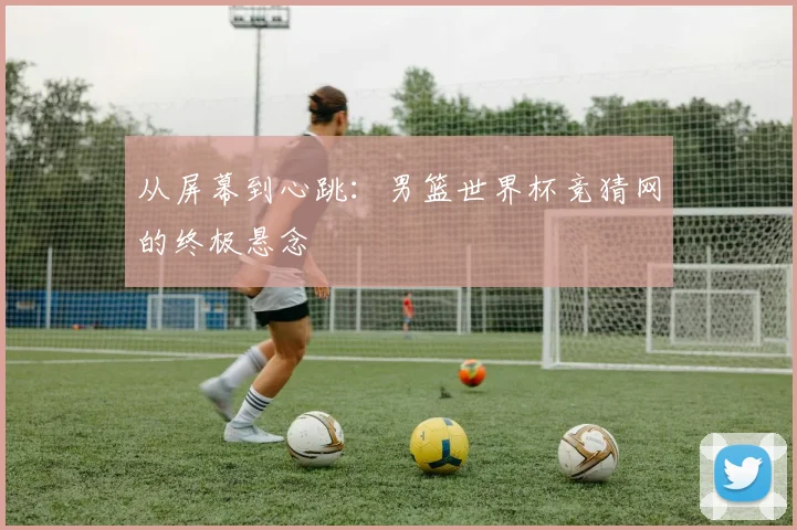 从屏幕到心跳：男篮世界杯竞猜网的终极悬念