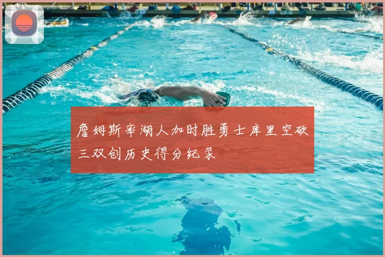 詹姆斯率湖人加时胜勇士库里空砍三双创历史得分纪录