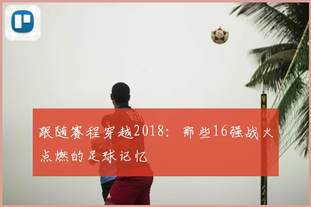 跟随赛程穿越2018：那些16强战火点燃的足球记忆