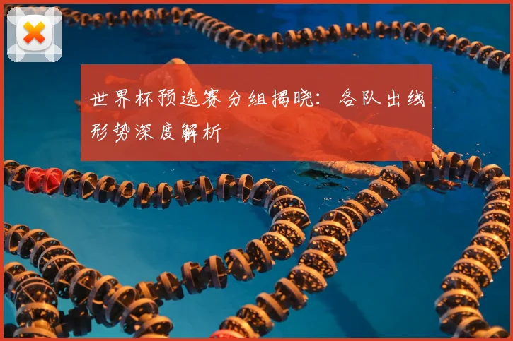 世界杯预选赛分组揭晓:各队出线形势深度解析