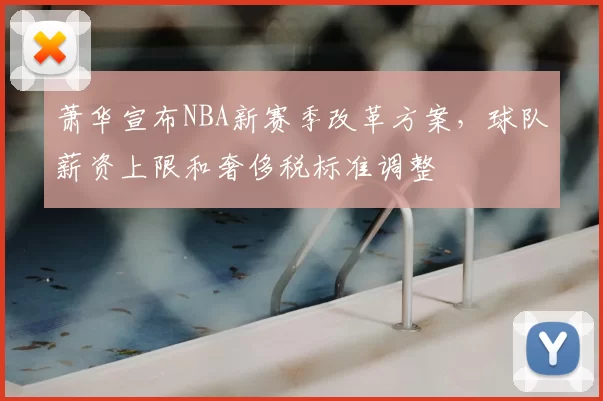 萧华宣布NBA新赛季改革方案，球队薪资上限和奢侈税标准调整