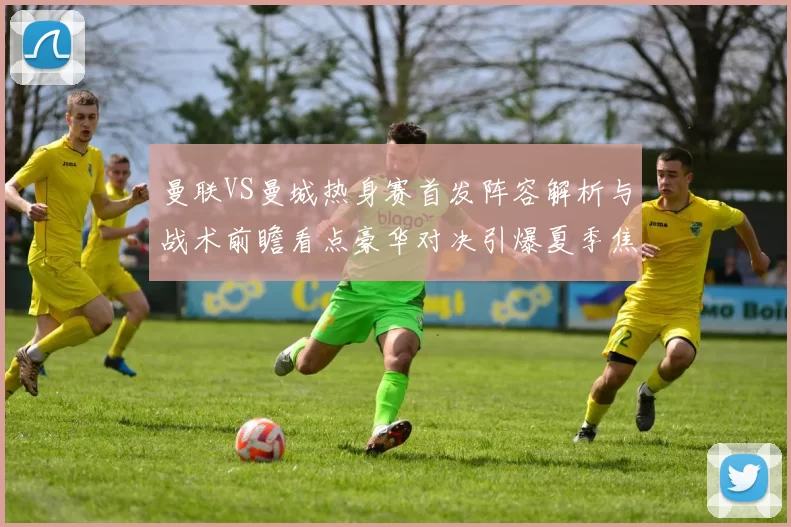 曼联VS曼城热身赛首发阵容解析与战术前瞻看点豪华对决引爆夏季焦点