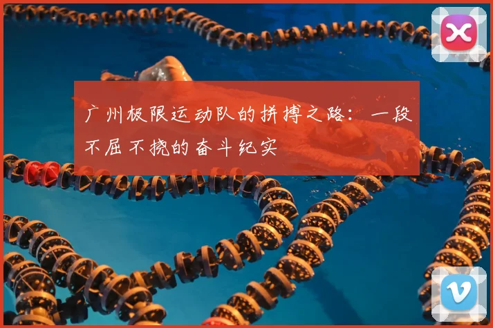 广州极限运动队的拼搏之路:一段不屈不挠的奋斗纪实