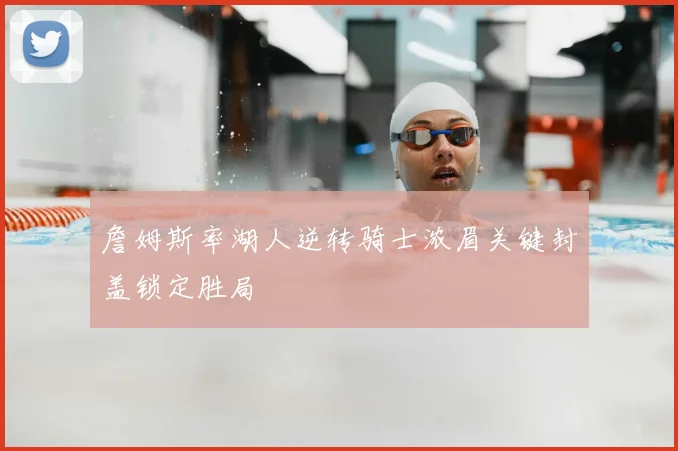 詹姆斯率湖人逆转骑士浓眉关键封盖锁定胜局