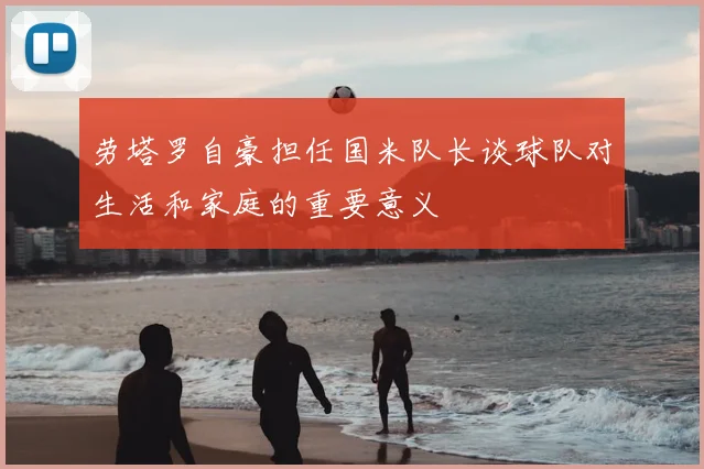 劳塔罗自豪担任国米队长谈球队对生活和家庭的重要意义