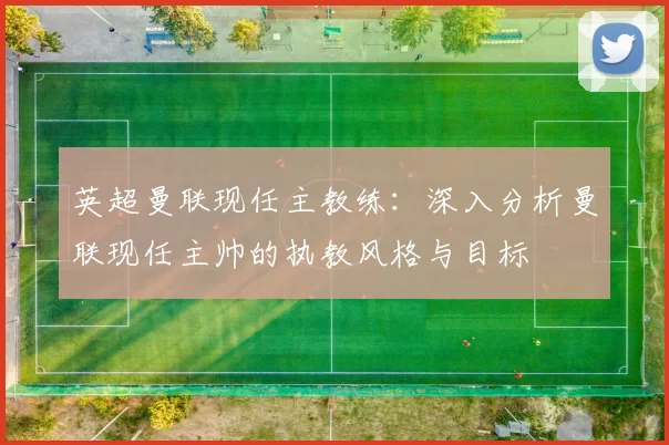 英超曼联现任主教练：深入分析曼联现任主帅的执教风格与目标