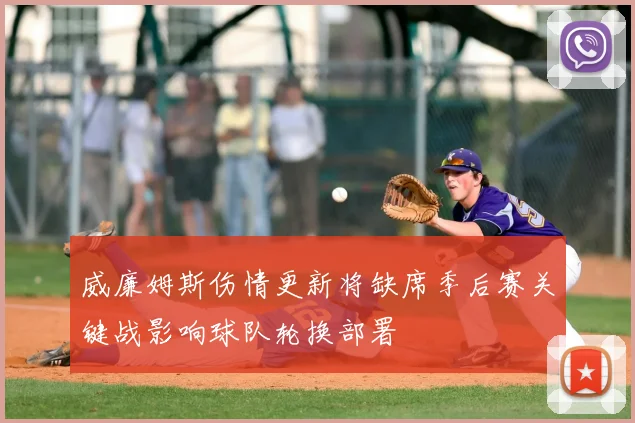 威廉姆斯伤情更新将缺席季后赛关键战影响球队轮换部署