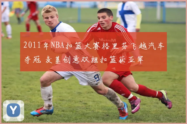2011年NBA扣篮大赛格里芬飞越汽车夺冠 麦基创意双框扣篮获亚军