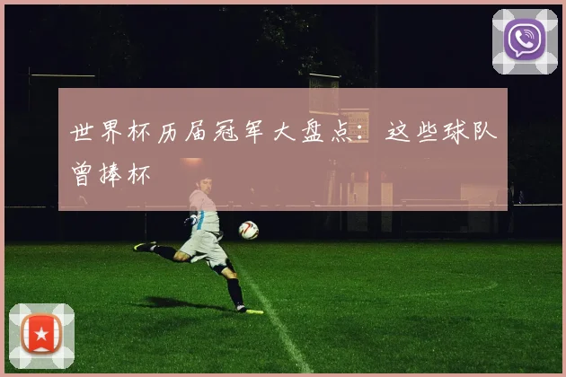世界杯历届冠军大盘点:这些球队曾捧杯