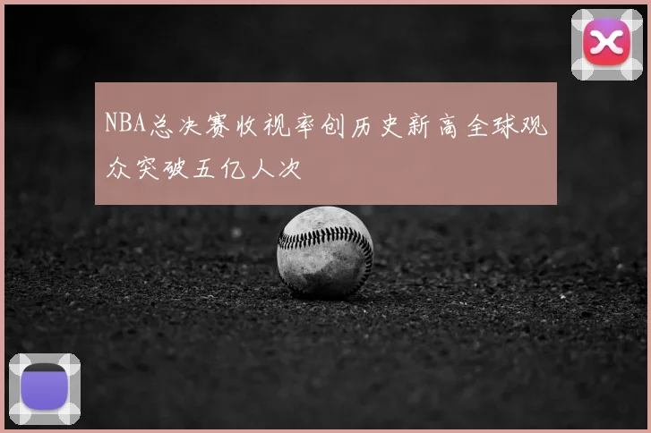 NBA总决赛收视率创历史新高全球观众突破五亿人次