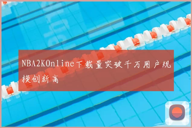 NBA2KOnline下载量突破千万用户规模创新高