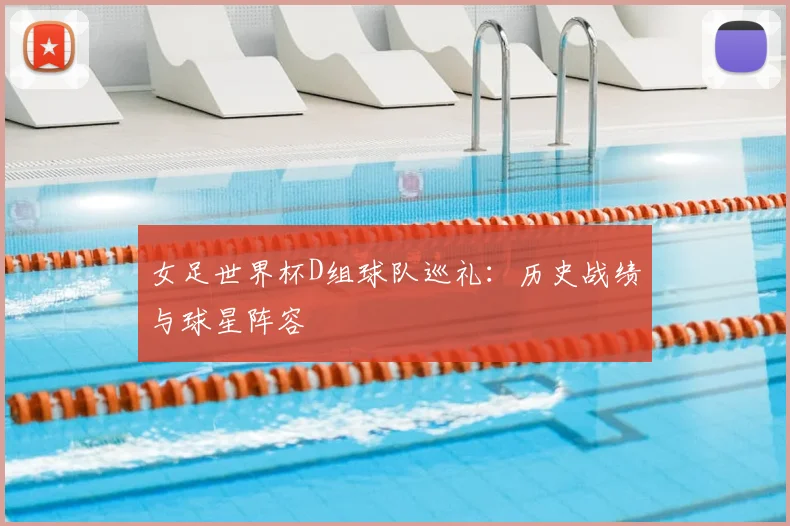 女足世界杯D组球队巡礼：历史战绩与球星阵容