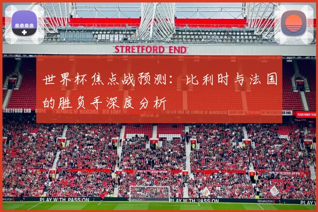 世界杯焦点战预测：比利时与法国的胜负手深度分析