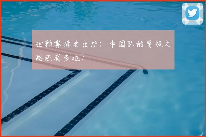 世预赛排名出炉:中国队的晋级之路还有多远?