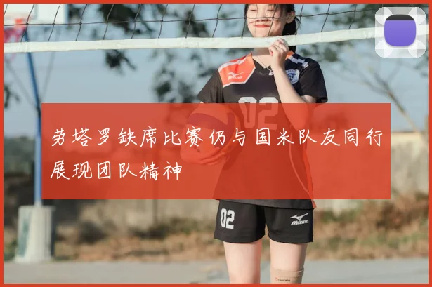 劳塔罗缺席比赛仍与国米队友同行展现团队精神