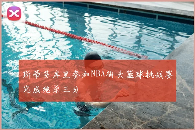 斯蒂芬库里参加NBA街头篮球挑战赛完成绝杀三分