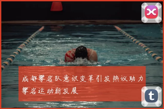 成都攀岩队意识变革引发热议助力攀岩运动新发展