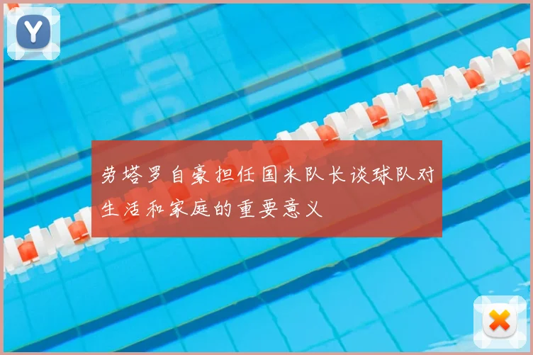 劳塔罗自豪担任国米队长谈球队对生活和家庭的重要意义