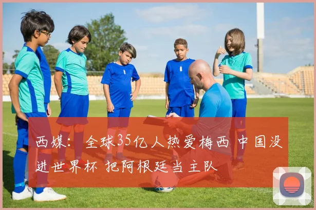 西媒：全球35亿人热爱梅西 中国没进世界杯 把阿根廷当主队