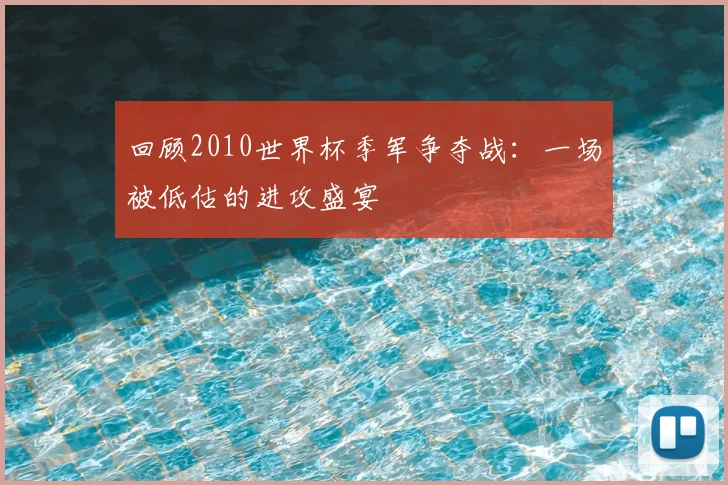 回顾2010世界杯季军争夺战：一场被低估的进攻盛宴