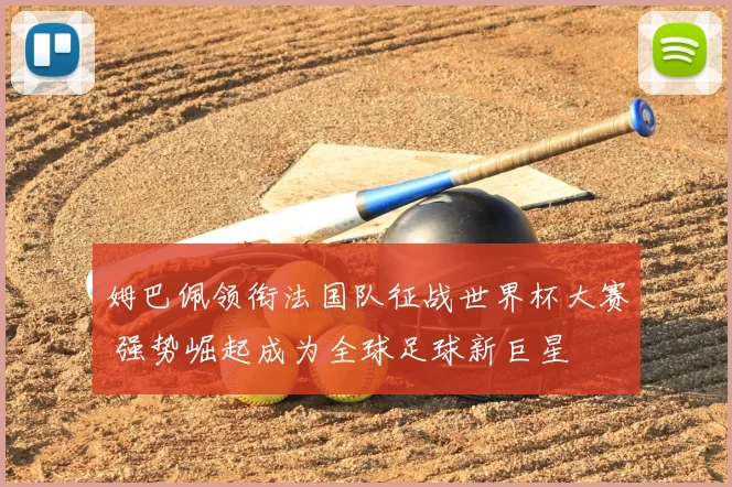 姆巴佩领衔法国队征战世界杯大赛 强势崛起成为全球足球新巨星