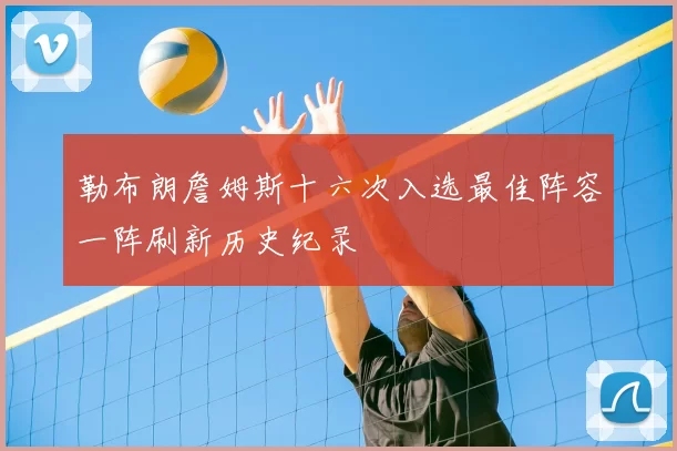 勒布朗詹姆斯十六次入选最佳阵容一阵刷新历史纪录