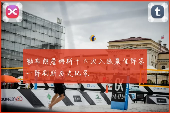 勒布朗詹姆斯十六次入选最佳阵容一阵刷新历史纪录