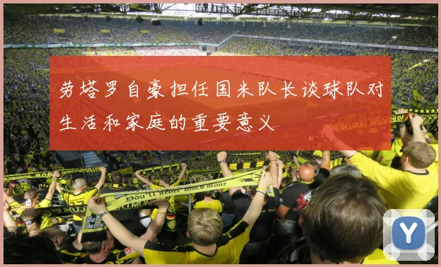 劳塔罗自豪担任国米队长谈球队对生活和家庭的重要意义