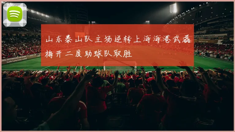 山东泰山队主场逆转上海海港武磊梅开二度助球队取胜