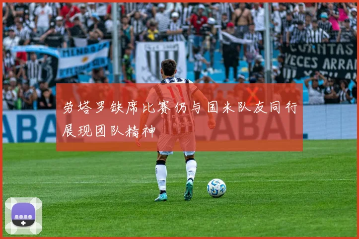 劳塔罗缺席比赛仍与国米队友同行展现团队精神