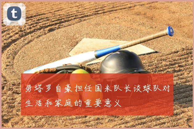 劳塔罗自豪担任国米队长谈球队对生活和家庭的重要意义