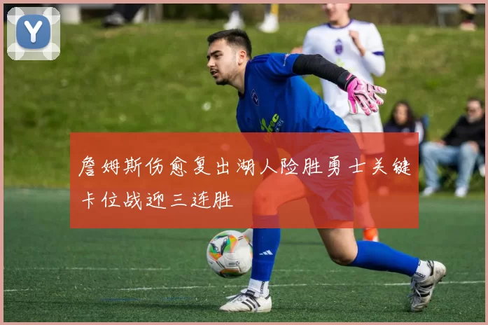 詹姆斯伤愈复出湖人险胜勇士关键卡位战迎三连胜