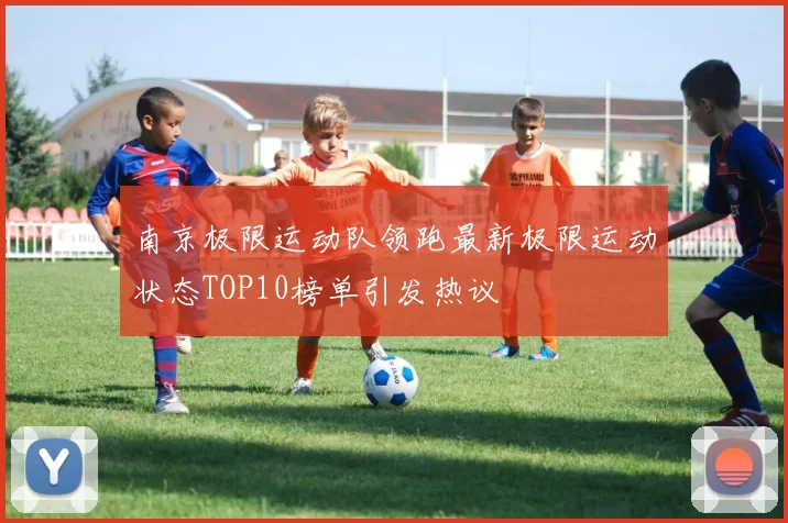 南京极限运动队领跑最新极限运动状态TOP10榜单引发热议