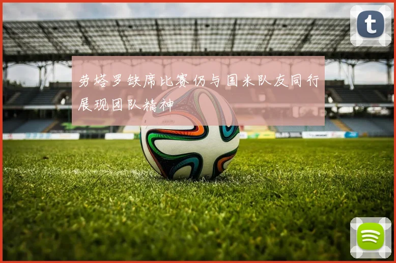 劳塔罗缺席比赛仍与国米队友同行展现团队精神
